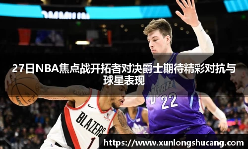 27日NBA焦点战开拓者对决爵士期待精彩对抗与球星表现