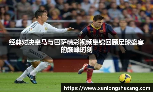 经典对决皇马与巴萨精彩视频集锦回顾足球盛宴的巅峰时刻
