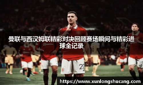 曼联与西汉姆联精彩对决回顾赛场瞬间与精彩进球全记录