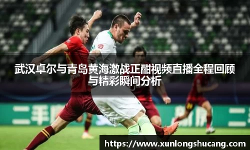 武汉卓尔与青岛黄海激战正酣视频直播全程回顾与精彩瞬间分析