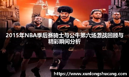 2015年NBA季后赛骑士与公牛第六场激战回顾与精彩瞬间分析